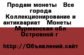 Продам монеты - Все города Коллекционирование и антиквариат » Монеты   . Мурманская обл.,Островной г.